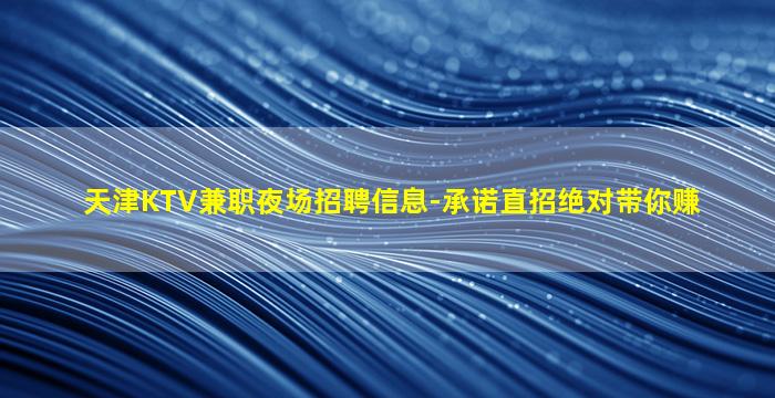天津KTV兼职夜场招聘信息-承诺直招绝对带你赚